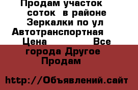 Продам участок 10 соток .в районе Зеркалки по ул. Автотранспортная 91 › Цена ­ 450 000 - Все города Другое » Продам   